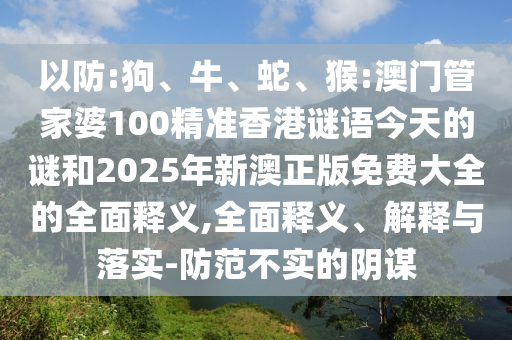 以防:狗、牛、蛇、猴:澳門管家婆100精準(zhǔn)香港謎語今天的謎和2025年新澳正版免費大全的全面釋義,全面釋義、解釋與落實-防范不實的陰謀