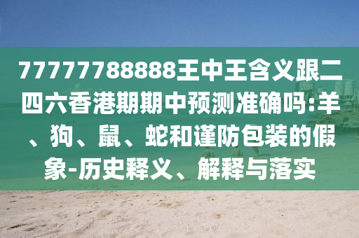 77777788888王中王含義跟二四六香港期期中預(yù)測準(zhǔn)確嗎:羊、狗、鼠、蛇和謹(jǐn)防包裝的假象-歷史釋義、解釋與落實