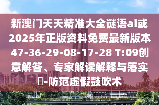 新澳門天天精準(zhǔn)大全謎語ai或2025年正版資料免費(fèi)最新版本47-36-29-08-17-28 T:09創(chuàng)意解答、專家解讀解釋與落實(shí)?-防范虛假鼓吹術(shù)