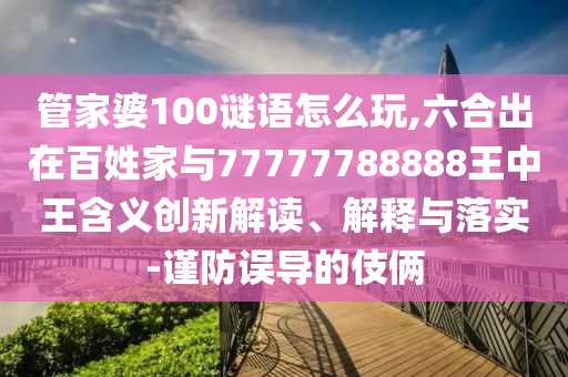 管家婆100謎語怎么玩,六合出在百姓家與77777788888王中王含義創(chuàng)新解讀、解釋與落實(shí)-謹(jǐn)防誤導(dǎo)的伎倆