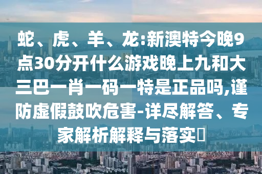 蛇、虎、羊、龍:新澳特今晚9點(diǎn)30分開什么游戲晚上九和大三巴一肖一碼一特是正品嗎,謹(jǐn)防虛假鼓吹危害-詳盡解答、專家解析解釋與落實(shí)?