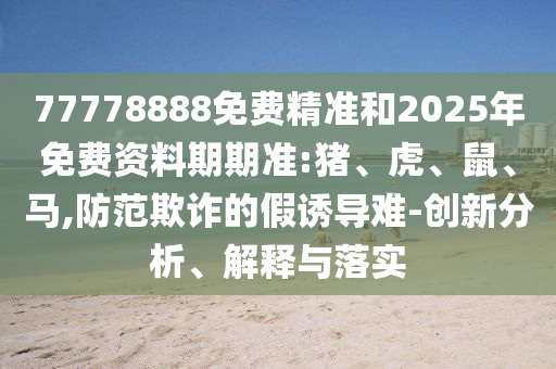 77778888免費(fèi)精準(zhǔn)和2025年免費(fèi)資料期期準(zhǔn):豬、虎、鼠、馬,防范欺詐的假誘導(dǎo)難-創(chuàng)新分析、解釋與落實(shí)