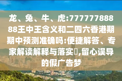 龍、兔、牛、虎:77777788888王中王含義和二四六香港期期中預(yù)測準(zhǔn)確嗎:便捷解答、專家解讀解釋與落實(shí)?,留心誤導(dǎo)的假廣告夢