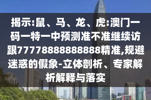 揭示:鼠、馬、龍、虎:澳門一碼一特一中預(yù)測準(zhǔn)不準(zhǔn)繼續(xù)訪跟77778888888888精準(zhǔn),規(guī)避迷惑的假象-立體剖析、專家解析解釋與落實(shí)
