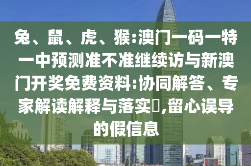 兔、鼠、虎、猴:澳門一碼一特一中預(yù)測(cè)準(zhǔn)不準(zhǔn)繼續(xù)訪與新澳門開獎(jiǎng)免費(fèi)資料:協(xié)同解答、專家解讀解釋與落實(shí)?,留心誤導(dǎo)的假信息