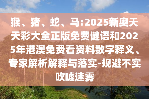 猴、豬、蛇、馬:2025新奧天天彩大全正版免費(fèi)謎語和2025年港澳免費(fèi)看資料數(shù)字釋義、專家解析解釋與落實(shí)-規(guī)避不實(shí)吹噓迷霧