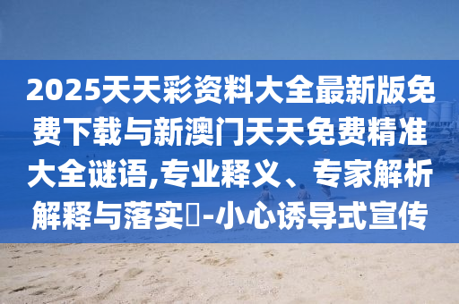 2025天天彩資料大全最新版免費(fèi)下載與新澳門天天免費(fèi)精準(zhǔn)大全謎語,專業(yè)釋義、專家解析解釋與落實(shí)?-小心誘導(dǎo)式宣傳