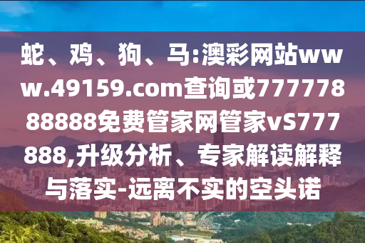 蛇、雞、狗、馬:澳彩網(wǎng)站www.49159.соm查詢或77777888888免費(fèi)管家網(wǎng)管家vS777888,升級(jí)分析、專家解讀解釋與落實(shí)-遠(yuǎn)離不實(shí)的空頭諾