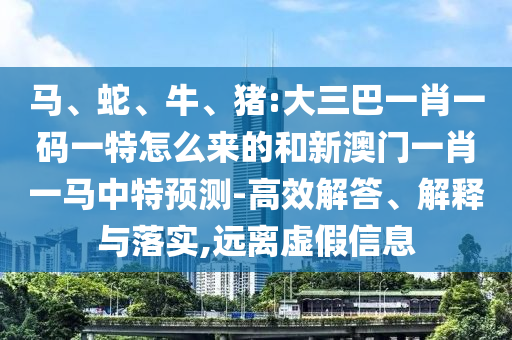 馬、蛇、牛、豬:大三巴一肖一碼一特怎么來的和新澳門一肖一馬中特預(yù)測(cè)-高效解答、解釋與落實(shí),遠(yuǎn)離虛假信息