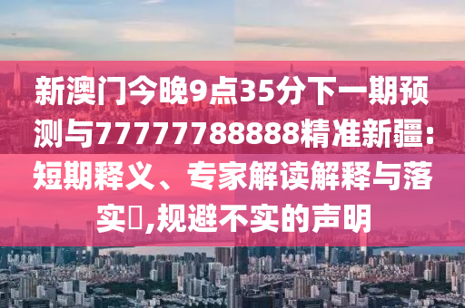 新澳門今晚9點35分下一期預測與77777788888精準新疆:短期釋義、專家解讀解釋與落實?,規(guī)避不實的聲明