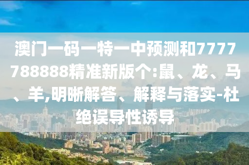 澳門一碼一特一中預測和7777788888精準新版?zhèn)€:鼠、龍、馬、羊,明晰解答、解釋與落實-杜絕誤導性誘導