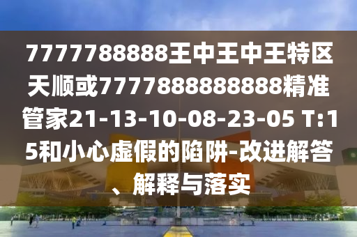7777788888王中王中王特區(qū)天順或7777888888888精準(zhǔn)管家21-13-10-08-23-05 T:15和小心虛假的陷阱-改進(jìn)解答、解釋與落實
