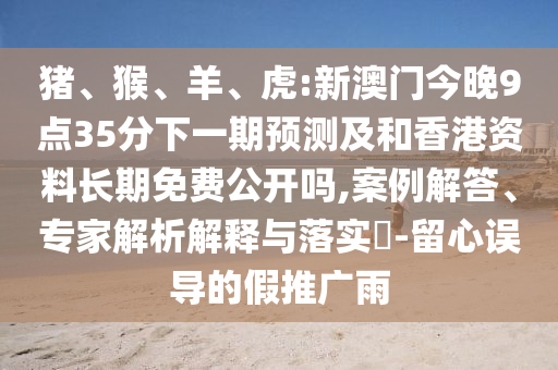 豬、猴、羊、虎:新澳門今晚9點35分下一期預測及和香港資料長期免費公開嗎,案例解答、專家解析解釋與落實?-留心誤導的假推廣雨