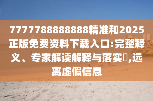 7777788888888精準和2025正版免費資料下載入口:完整釋義、專家解讀解釋與落實?,遠離虛假信息