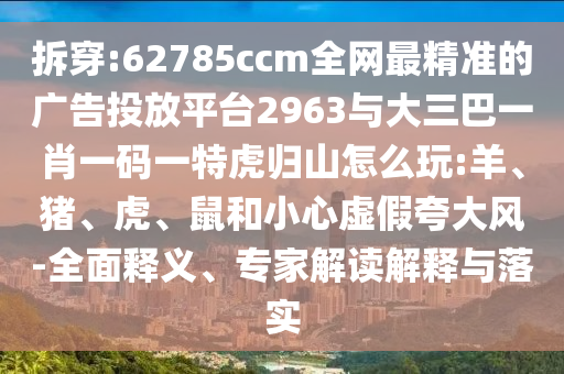 拆穿:62785ccm全網(wǎng)最精準的廣告投放平臺2963與大三巴一肖一碼一特虎歸山怎么玩:羊、豬、虎、鼠和小心虛假夸大風-全面釋義、專家解讀解釋與落實