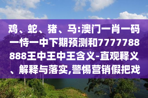 雞、蛇、豬、馬:澳門一肖一碼一恃一中下期預(yù)測(cè)和7777788888王中王中王含義-直觀釋義、解釋與落實(shí),警惕營(yíng)銷假把戲