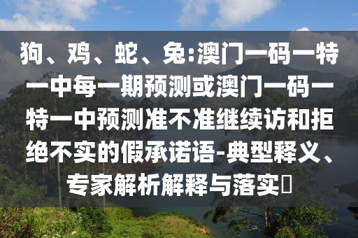 狗、雞、蛇、兔:澳門一碼一特一中每一期預測或澳門一碼一特一中預測準不準繼續(xù)訪和拒絕不實的假承諾語-典型釋義、專家解析解釋與落實?