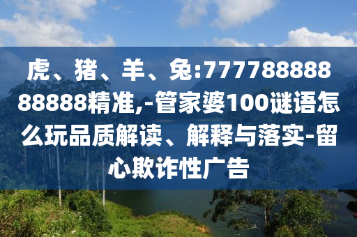 虎、豬、羊、兔:77778888888888精準(zhǔn),-管家婆100謎語(yǔ)怎么玩品質(zhì)解讀、解釋與落實(shí)-留心欺詐性廣告