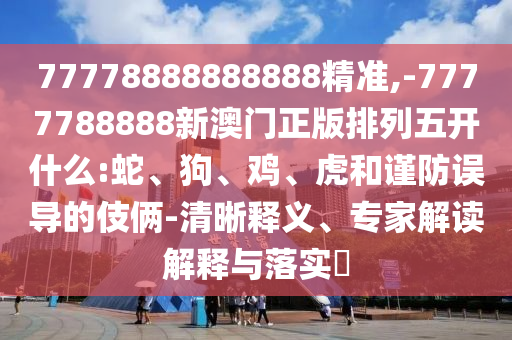 77778888888888精準(zhǔn),-7777788888新澳門正版排列五開什么:蛇、狗、雞、虎和謹(jǐn)防誤導(dǎo)的伎倆-清晰釋義、專家解讀解釋與落實(shí)?