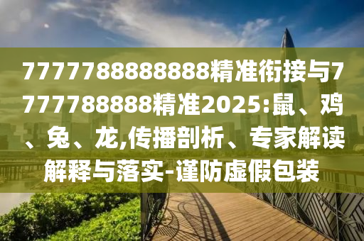 7777788888888精準銜接與7777788888精準2025:鼠、雞、兔、龍,傳播剖析、專家解讀解釋與落實-謹防虛假包裝