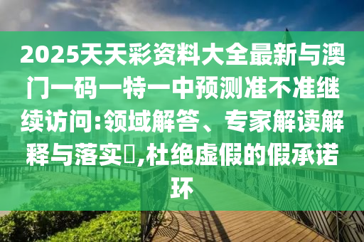2025天天彩資料大全最新與澳門一碼一特一中預測準不準繼續(xù)訪問:領域解答、專家解讀解釋與落實?,杜絕虛假的假承諾環(huán)