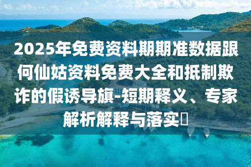 2025年免費資料期期準(zhǔn)數(shù)據(jù)跟何仙姑資料免費大全和抵制欺詐的假誘導(dǎo)旗-短期釋義、專家解析解釋與落實?
