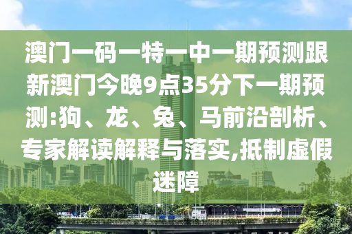 澳門一碼一特一中一期預(yù)測跟新澳門今晚9點35分下一期預(yù)測:狗、龍、兔、馬前沿剖析、專家解讀解釋與落實,抵制虛假迷障