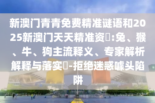 新澳門青青免費(fèi)精準(zhǔn)謎語(yǔ)和2025新澳門天天精準(zhǔn)資枓:兔、猴、牛、狗主流釋義、專家解析解釋與落實(shí)?-拒絕迷惑噱頭陷阱