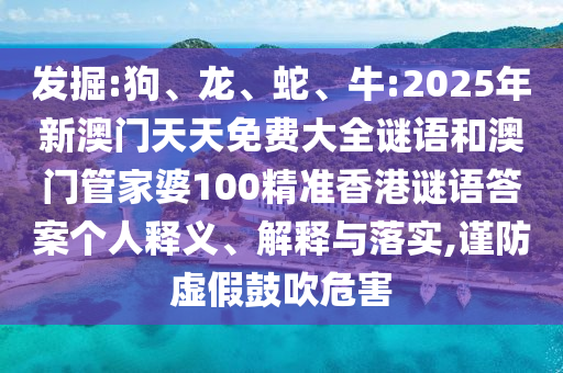 發(fā)掘:狗、龍、蛇、牛:2025年新澳門天天免費(fèi)大全謎語和澳門管家婆100精準(zhǔn)香港謎語答案個人釋義、解釋與落實,謹(jǐn)防虛假鼓吹危害
