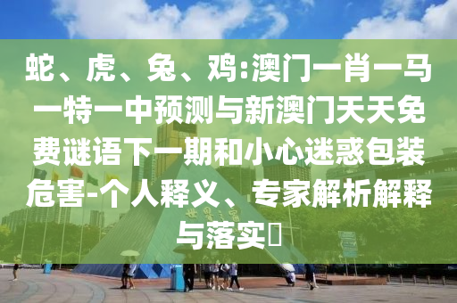 蛇、虎、兔、雞:澳門一肖一馬一特一中預(yù)測與新澳門天天免費(fèi)謎語下一期和小心迷惑包裝危害-個人釋義、專家解析解釋與落實?