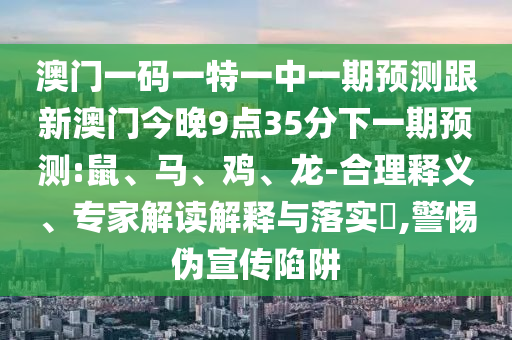 澳門一碼一特一中一期預測跟新澳門今晚9點35分下一期預測:鼠、馬、雞、龍-合理釋義、專家解讀解釋與落實?,警惕偽宣傳陷阱