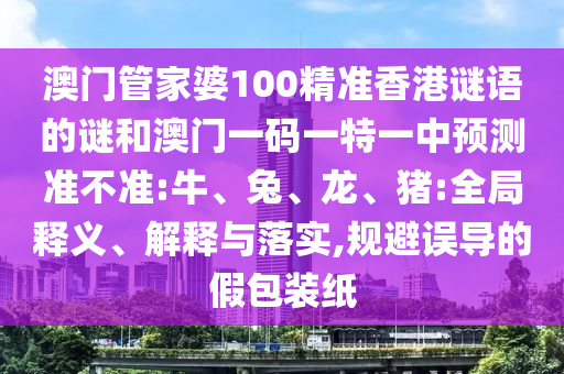 澳門管家婆100精準(zhǔn)香港謎語的謎和澳門一碼一特一中預(yù)測準(zhǔn)不準(zhǔn):牛、兔、龍、豬:全局釋義、解釋與落實(shí),規(guī)避誤導(dǎo)的假包裝紙