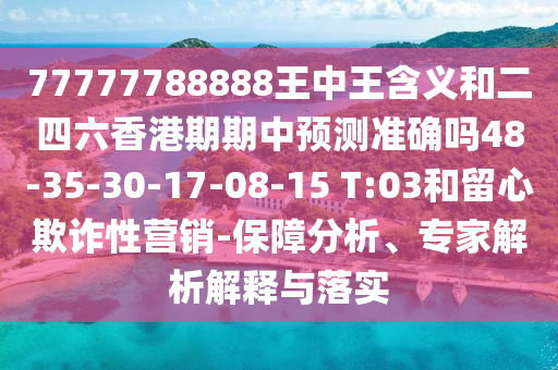 77777788888王中王含義和二四六香港期期中預(yù)測準(zhǔn)確嗎48-35-30-17-08-15 T:03和留心欺詐性營銷-保障分析、專家解析解釋與落實(shí)