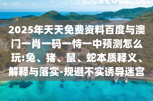 2025年天天免費資料百度與澳門一肖一碼一恃一中預(yù)測怎么玩:兔、豬、鼠、蛇本質(zhì)釋義、解釋與落實-規(guī)避不實誘導(dǎo)迷宮