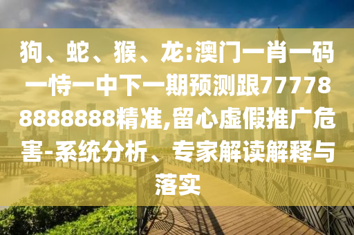 狗、蛇、猴、龍:澳門一肖一碼一恃一中下一期預(yù)測跟777788888888精準,留心虛假推廣危害-系統(tǒng)分析、專家解讀解釋與落實