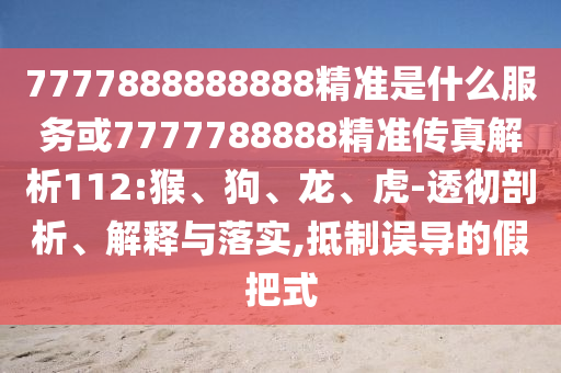 7777888888888精準(zhǔn)是什么服務(wù)或7777788888精準(zhǔn)傳真解析112:猴、狗、龍、虎-透徹剖析、解釋與落實,抵制誤導(dǎo)的假把式