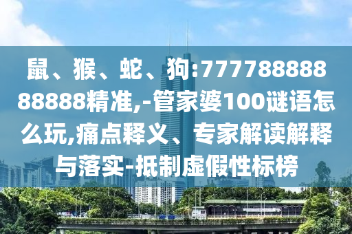 鼠、猴、蛇、狗:77778888888888精準(zhǔn),-管家婆100謎語(yǔ)怎么玩,痛點(diǎn)釋義、專(zhuān)家解讀解釋與落實(shí)-抵制虛假性標(biāo)榜