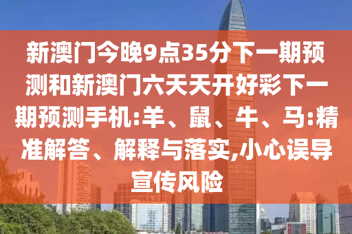 新澳門今晚9點35分下一期預(yù)測和新澳門六天天開好彩下一期預(yù)測手機:羊、鼠、牛、馬:精準(zhǔn)解答、解釋與落實,小心誤導(dǎo)宣傳風(fēng)險