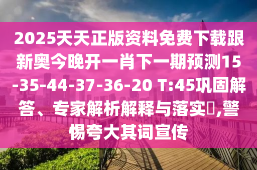 2025天天正版資料免費(fèi)下載跟新奧今晚開一肖下一期預(yù)測(cè)15-35-44-37-36-20 T:45鞏固解答、專家解析解釋與落實(shí)?,警惕夸大其詞宣傳