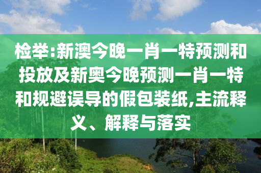 檢舉:新澳今晚一肖一特預(yù)測(cè)和投放及新奧今晚預(yù)測(cè)一肖一特和規(guī)避誤導(dǎo)的假包裝紙,主流釋義、解釋與落實(shí)