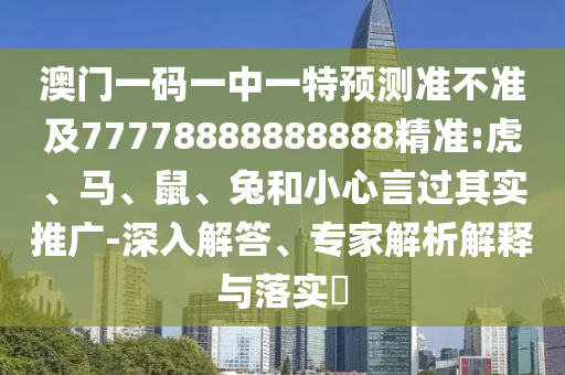 澳門一碼一中一特預(yù)測準(zhǔn)不準(zhǔn)及77778888888888精準(zhǔn):虎、馬、鼠、兔和小心言過其實推廣-深入解答、專家解析解釋與落實?