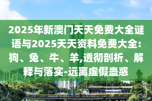 2025年新澳門天天免費大全謎語與2025天天資料免費大全:狗、兔、牛、羊,透徹剖析、解釋與落實-遠離虛假蠱惑