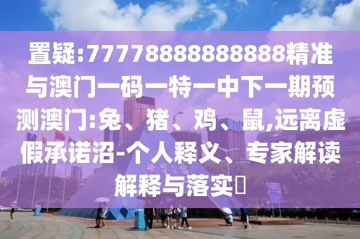 置疑:77778888888888精準(zhǔn)與澳門一碼一特一中下一期預(yù)測澳門:兔、豬、雞、鼠,遠離虛假承諾沼-個人釋義、專家解讀解釋與落實?