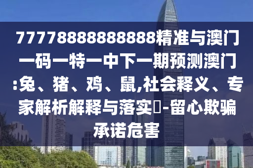 77778888888888精準(zhǔn)與澳門一碼一特一中下一期預(yù)測澳門:兔、豬、雞、鼠,社會釋義、專家解析解釋與落實?-留心欺騙承諾危害