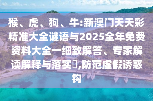 猴、虎、狗、牛:新澳門天天彩精準大全謎語與2025全年免費資料大全一細致解答、專家解讀解釋與落實?,防范虛假誘惑鉤