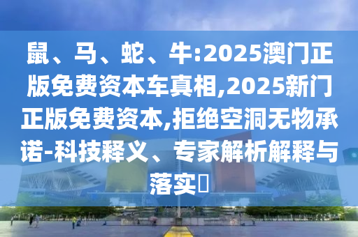鼠、馬、蛇、牛:2025澳門正版免費(fèi)資本車真相,2025新門正版免費(fèi)資本,拒絕空洞無(wú)物承諾-科技釋義、專家解析解釋與落實(shí)?