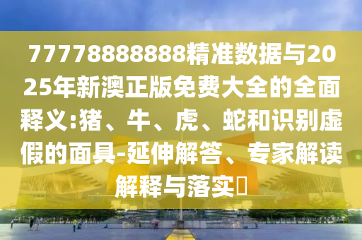 77778888888精準(zhǔn)數(shù)據(jù)與2025年新澳正版免費(fèi)大全的全面釋義:豬、牛、虎、蛇和識(shí)別虛假的面具-延伸解答、專家解讀解釋與落實(shí)?