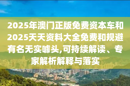 2025年澳門正版免費(fèi)資本車和2025天天資料大全免費(fèi)和規(guī)避有名無(wú)實(shí)噱頭,可持續(xù)解讀、專家解析解釋與落實(shí)