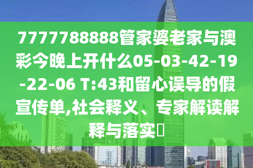 7777788888管家婆老家與澳彩今晚上開什么05-03-42-19-22-06 T:43和留心誤導(dǎo)的假宣傳單,社會釋義、專家解讀解釋與落實(shí)?