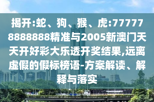 揭開(kāi):蛇、狗、猴、虎:777778888888精準(zhǔn)與2005新澳門天天開(kāi)好彩大樂(lè)透開(kāi)獎(jiǎng)結(jié)果,遠(yuǎn)離虛假的假標(biāo)榜語(yǔ)-方案解讀、解釋與落實(shí)